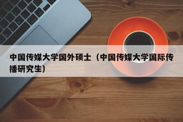 中国传媒大学通信专硕（中国传媒大学通信研究生就业去向）