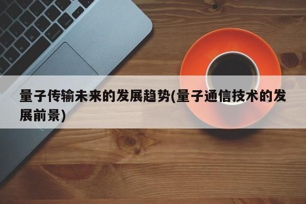 量子通信的现状与未来(量子通信的现状与未来发展)-图2 量子通信的现状与未来(量子通信的现状与未来发展)-图2