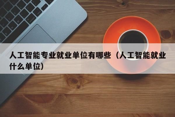 人工智能专业的职业选择(人工智能专业的职业选择有哪些)-图2 人工智能专业的职业选择(人工智能专业的职业选择有哪些)-图2